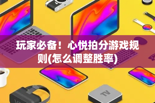 玩家必备！心悦拍分游戏规则(怎么调整胜率)
