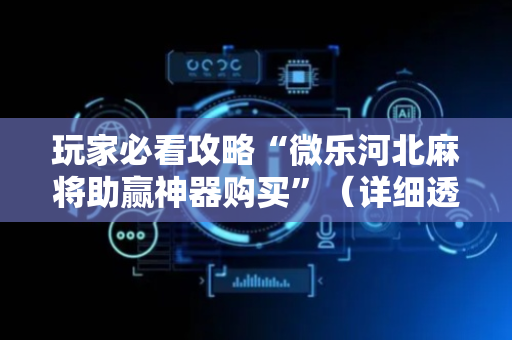 玩家必看攻略“微乐河北麻将助赢神器购买”（详细透视教程）-哔哩哔哩