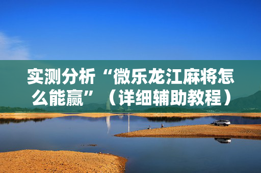 实测分析“微乐龙江麻将怎么能赢”（详细辅助教程）-哔哩哔哩