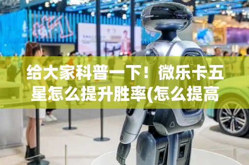 给大家科普一下！微乐卡五星怎么提升胜率(怎么提高好牌率)