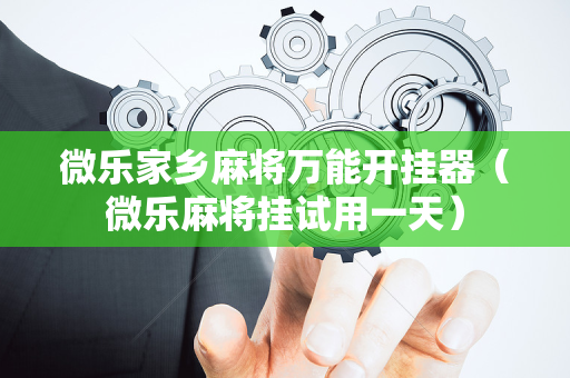 微乐家乡麻将万能开挂器（微乐麻将挂试用一天）