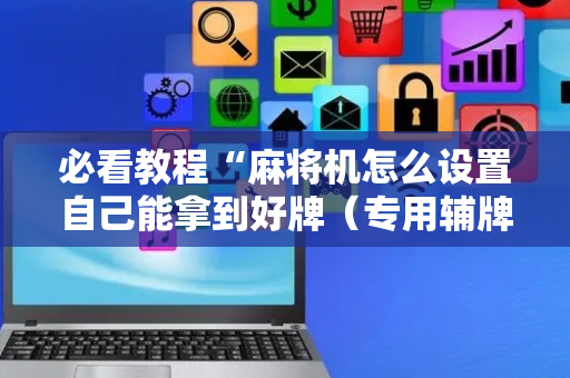 必看教程“麻将机怎么设置自己能拿到好牌（专用辅牌神器免安装）