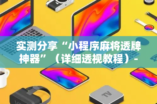 实测分享“小程序麻将透牌神器”（详细透视教程）-哔哩哔哩