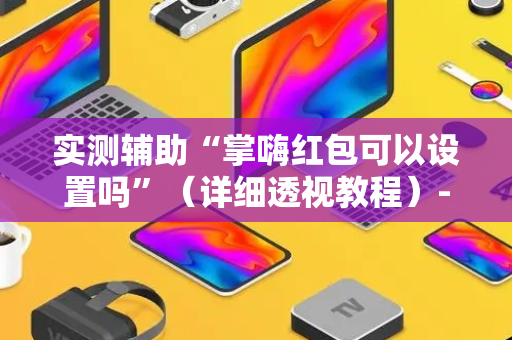 实测辅助“掌嗨红包可以设置吗”（详细透视教程）-哔哩哔哩