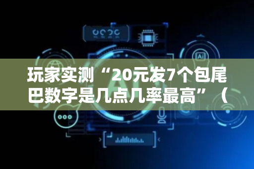 玩家实测“20元发7个包尾巴数字是几点几率最高”（详细透视教程）-哔哩哔哩