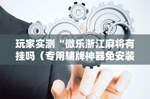 玩家实测“微乐浙江麻将有挂吗（专用辅牌神器免安装）