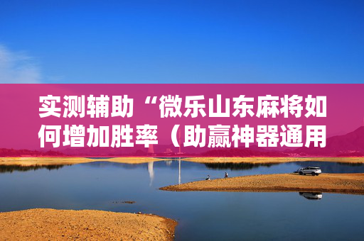 实测辅助“微乐山东麻将如何增加胜率（助赢神器通用版）