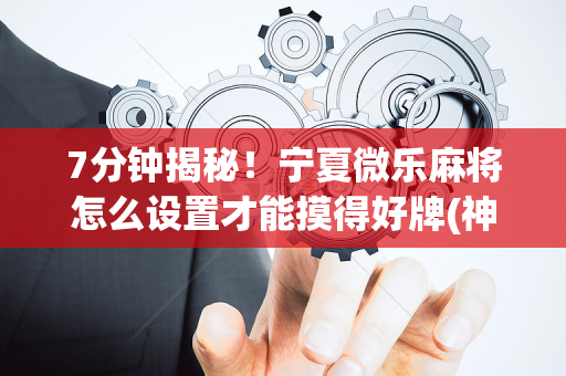 7分钟揭秘！宁夏微乐麻将怎么设置才能摸得好牌(神器通用版)