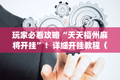 玩家必看攻略“天天福州麻将开挂”！详细开挂教程（确实真的有挂)-抖音