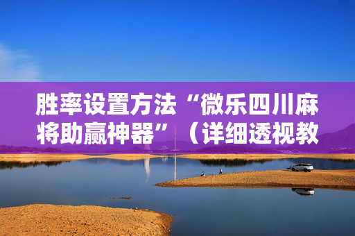 胜率设置方法“微乐四川麻将助赢神器”（详细透视教程）-哔哩哔哩