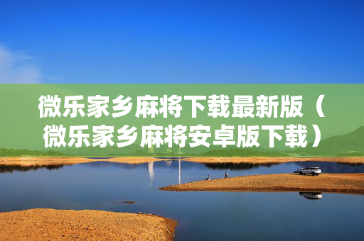 微乐家乡麻将下载最新版（微乐家乡麻将安卓版下载）