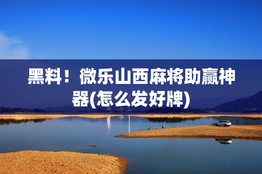 黑料！微乐山西麻将助赢神器(怎么发好牌)