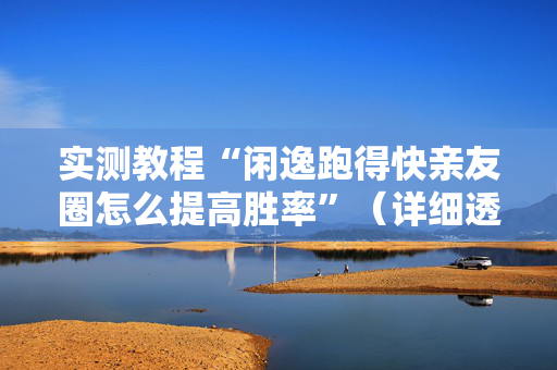 实测教程“闲逸跑得快亲友圈怎么提高胜率”（详细透视教程）-哔哩哔哩