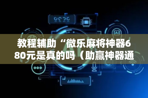 教程辅助“微乐麻将神器680元是真的吗（助赢神器通用版）