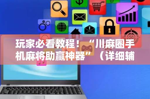 玩家必看教程！“川麻圈手机麻将助赢神器”（详细辅助教程）-哔哩哔哩