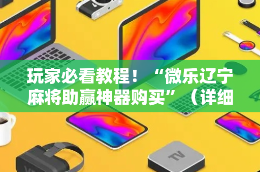 玩家必看教程！“微乐辽宁麻将助赢神器购买”（详细辅助教程）-哔哩哔哩