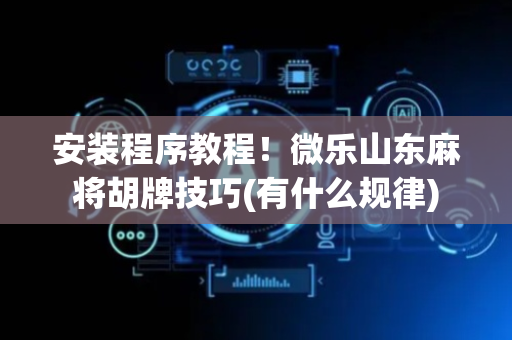 安装程序教程！微乐山东麻将胡牌技巧(有什么规律)