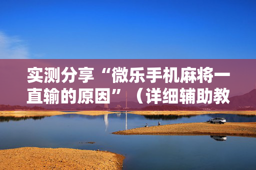 实测分享“微乐手机麻将一直输的原因”（详细辅助教程）-哔哩哔哩