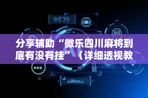 分享辅助“微乐四川麻将到底有没有挂”（详细透视教程）-哔哩哔哩