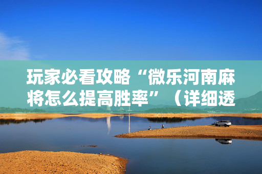 玩家必看攻略“微乐河南麻将怎么提高胜率”（详细透视教程）-哔哩哔哩