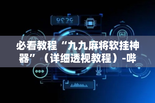必看教程“九九麻将软挂神器”（详细透视教程）-哔哩哔哩