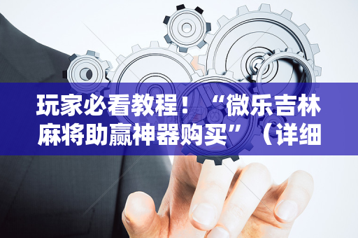 玩家必看教程！“微乐吉林麻将助赢神器购买”（详细透视教程）-哔哩哔哩