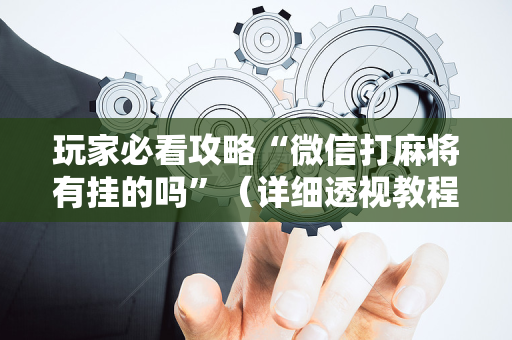 玩家必看攻略“微信打麻将有挂的吗”（详细透视教程）-哔哩哔哩