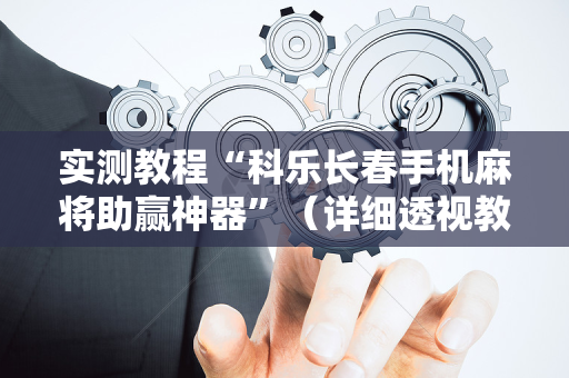 实测教程“科乐长春手机麻将助赢神器”（详细透视教程）-哔哩哔哩