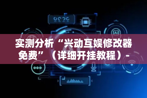 实测分析“兴动互娱修改器免费”（详细开挂教程）-哔哩哔哩