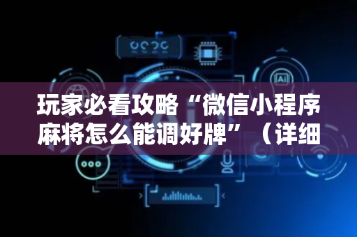 玩家必看攻略“微信小程序麻将怎么能调好牌”（详细透视教程）-哔哩哔哩