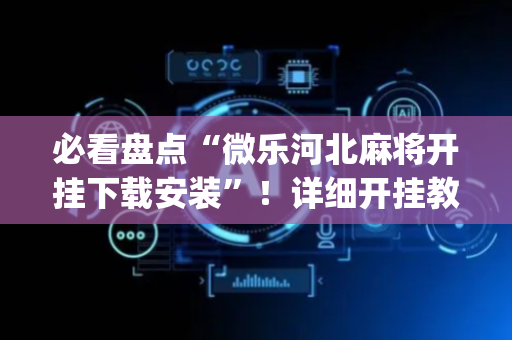 必看盘点“微乐河北麻将开挂下载安装”！详细开挂教程（确实真的有挂)-抖音