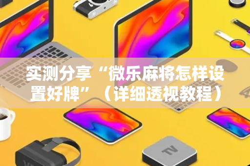 实测分享“微乐麻将怎样设置好牌”（详细透视教程）-哔哩哔哩