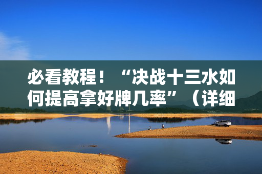 必看教程！“决战十三水如何提高拿好牌几率”（详细透视教程）-哔哩哔哩