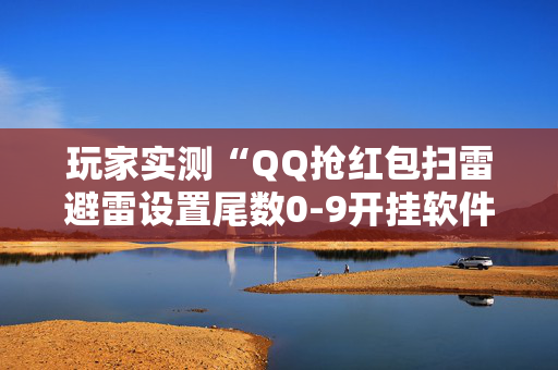 玩家实测“QQ抢红包扫雷避雷设置尾数0-9开挂软件”（详细透视教程）-哔哩哔哩
