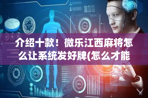介绍十款！微乐江西麻将怎么让系统发好牌(怎么才能赢)