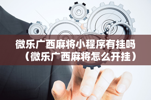 微乐广西麻将小程序有挂吗（微乐广西麻将怎么开挂）