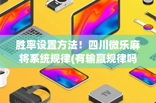 胜率设置方法！四川微乐麻将系统规律(有输赢规律吗)