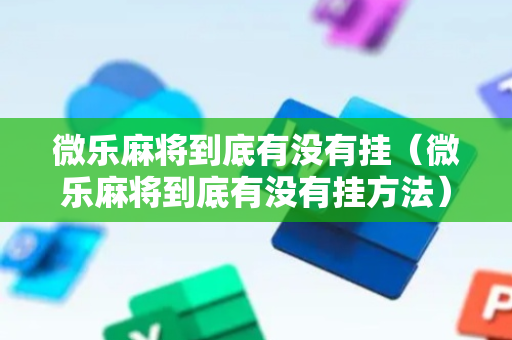 微乐麻将到底有没有挂（微乐麻将到底有没有挂方法）
