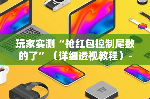玩家实测“抢红包控制尾数的了”（详细透视教程）-哔哩哔哩