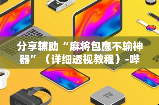 分享辅助“麻将包赢不输神器”（详细透视教程）-哔哩哔哩