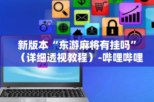 新版本“东游麻将有挂吗”（详细透视教程）-哔哩哔哩