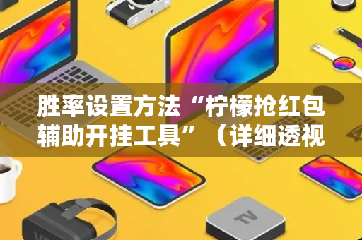 胜率设置方法“柠檬抢红包辅助开挂工具”（详细透视教程）-哔哩哔哩