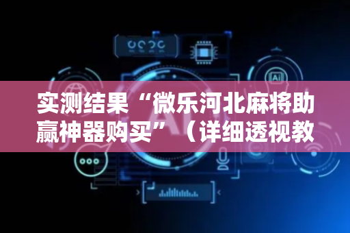 实测结果“微乐河北麻将助赢神器购买”（详细透视教程）-哔哩哔哩