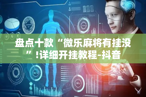 盘点十款“微乐麻将有挂没”!详细开挂教程-抖音