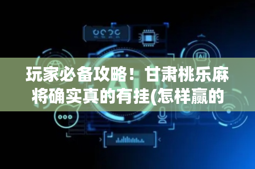 玩家必备攻略！甘肃桃乐麻将确实真的有挂(怎样赢的几率大)