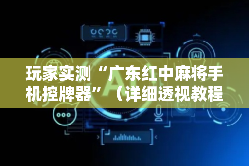 玩家实测“广东红中麻将手机控牌器”（详细透视教程）-哔哩哔哩