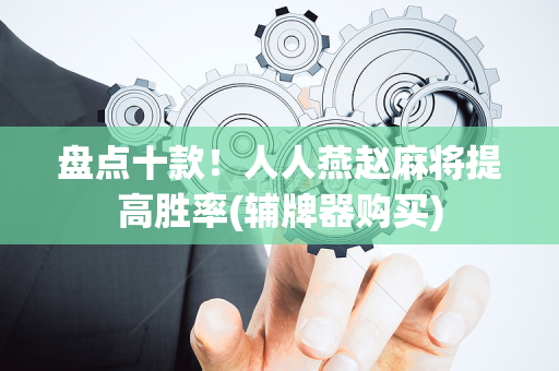 盘点十款！人人燕赵麻将提高胜率(辅牌器购买)