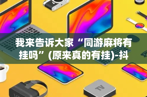 我来告诉大家“同游麻将有挂吗”(原来真的有挂)-抖音