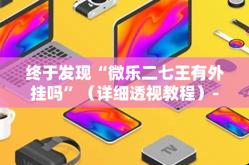 终于发现“微乐二七王有外挂吗”（详细透视教程）-哔哩哔哩