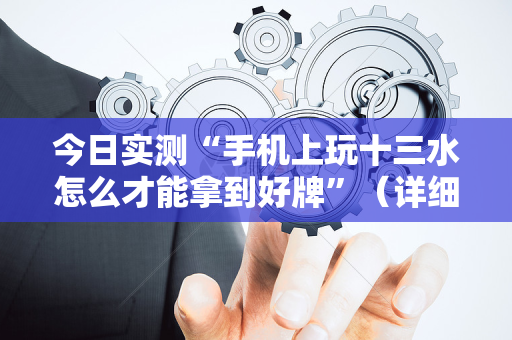 今日实测“手机上玩十三水怎么才能拿到好牌”（详细辅助教程）-哔哩哔哩